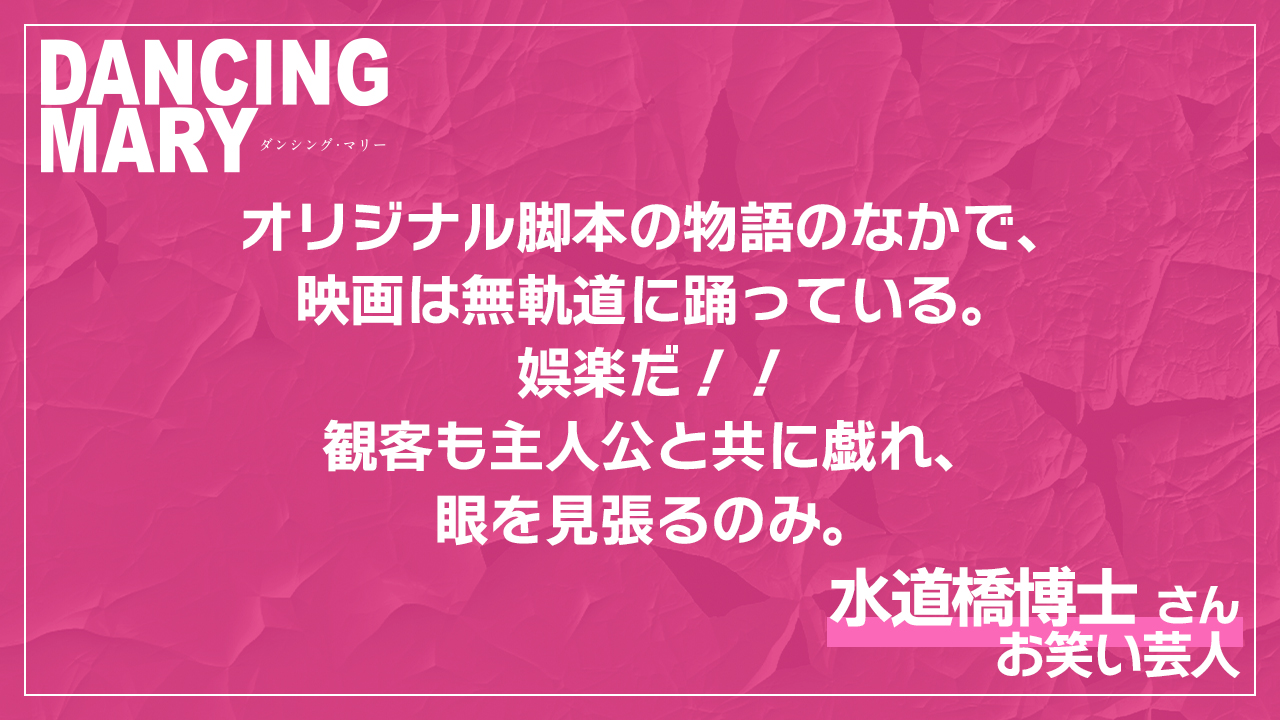 オリジナル脚本の物語のなかで、映画は無軌道に踊っている。娯楽だ！！観客も主人公と共に戯れ、眼を見張るのみ。水道橋博士様／お笑い芸人